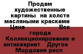 Продам художественные картины  на холсте масляными красками. › Цена ­ 8000-25000 - Все города Коллекционирование и антиквариат » Другое   . Мордовия респ.,Саранск г.